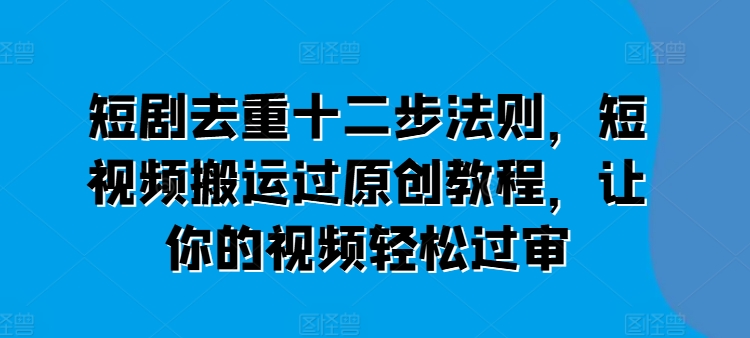 短剧去重十二步法则，短视频搬运过原创教程，让你的视频轻松过审-第一资源网