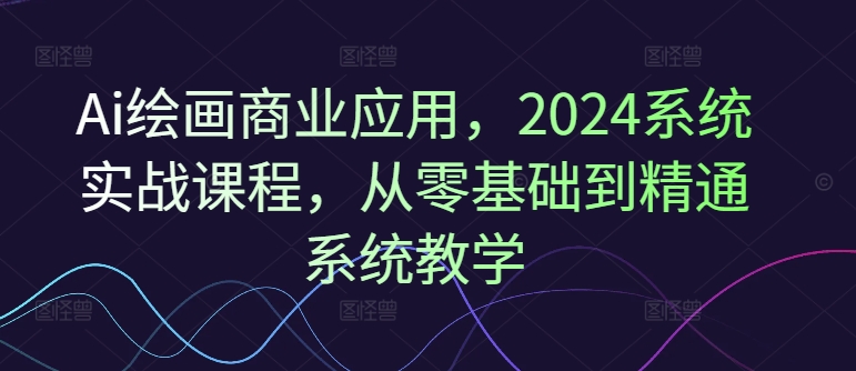 Ai绘画商业应用，2024系统实战课程，从零基础到精通系统教学-第一资源网