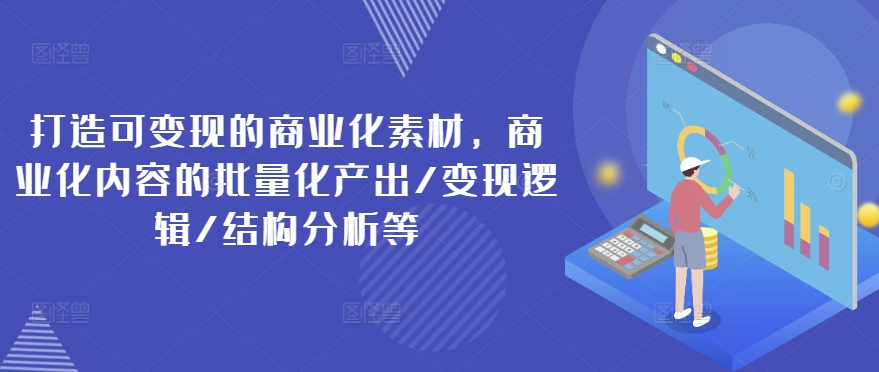 打造可变现的商业化素材，商业化内容的批量化产出/变现逻辑/结构分析等-第一资源网