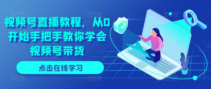 视频号直播教程，从0开始手把手教你学会视频号带货-第一资源网