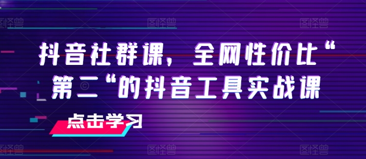 抖音社群课，全网性价比“第二“的抖音工具实战课-第一资源网