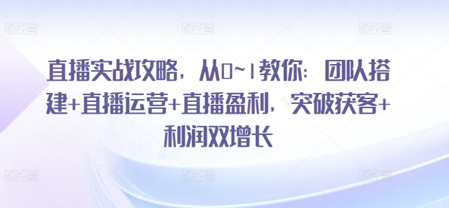 直播实战攻略，​从0~1教你：团队搭建+直播运营+直播盈利，突破获客+利润双增长-第一资源网