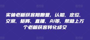 实体老板获客陪跑营,认知、定位、文案、矩阵、直播、AI等,帮助上万个老板获客转化成交-第一资源网