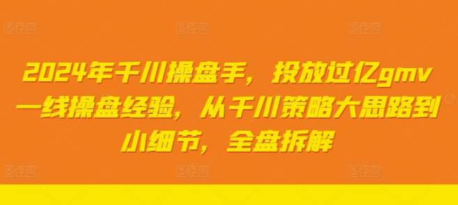 2024年千川操盘手，投放过亿gmv一线操盘经验，从千川策略大思路到小细节，全盘拆解-第一资源网