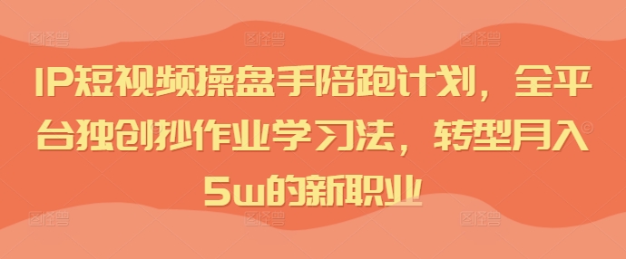 IP短视频操盘手陪跑计划，全平台独创抄作业学习法，转型月入5w的新职业-第一资源网