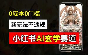 小红书玄学赛道AI新玩法,不违规不封号,0成本0投入,AI批量生成,已有账号变现2w+【揭秘】-第一资源网