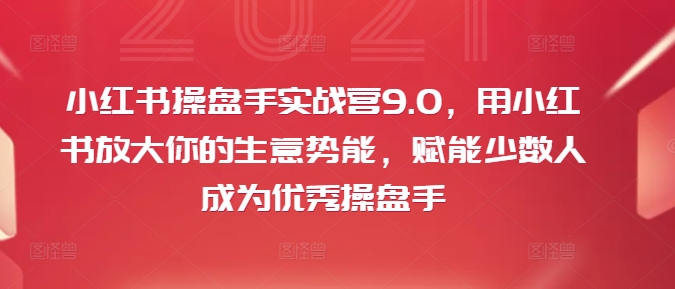 小红书操盘手实战营9.0，用小红书放大你的生意势能，赋能少数人成为优秀操盘手-第一资源网