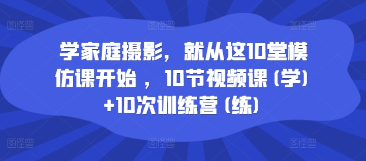 学家庭摄影，就从这10堂模仿课开始 ，10节视频课(学)+10次训练营(练)-第一资源网
