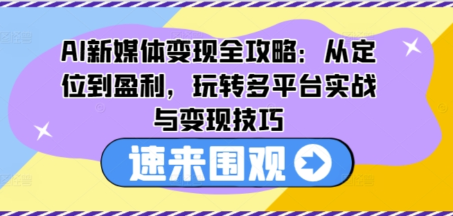 AI新媒体变现全攻略：从定位到盈利，玩转多平台实战与变现技巧-第一资源网