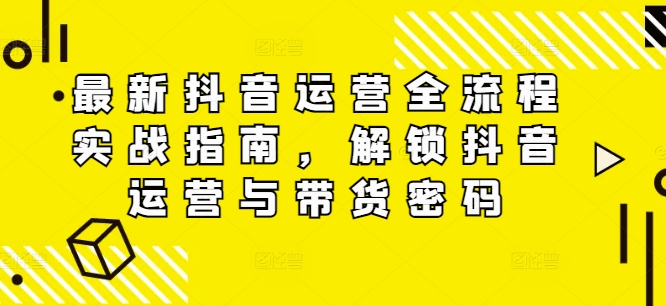 最新抖音运营全流程实战指南，解锁抖音运营与带货密码-第一资源网