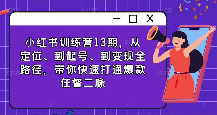 小红书训练营13期，从定位、到起号、到变现全路径，带你快速打通爆款任督二脉-第一资源网