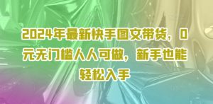 2024年最新快手图文带货,0元无门槛人人可做,新手也能轻松入手-第一资源网