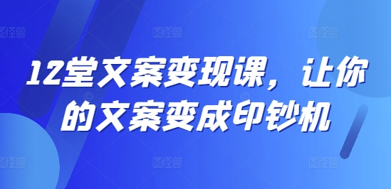 12堂文案变现课，让你的文案变成印钞机-第一资源网