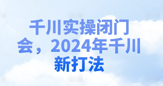 千川实操闭门会，2024年千川新打法-第一资源网
