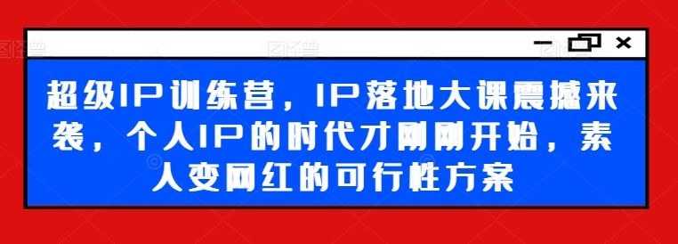 超级IP训练营，IP落地大课震撼来袭，个人IP的时代才刚刚开始，素人变网红的可行性方案-第一资源网