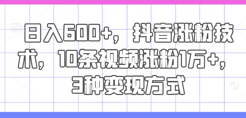 日入600+，抖音涨粉技术，10条视频涨粉1万+，3种变现方式【揭秘】-第一资源网