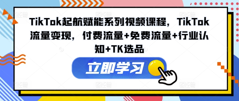 TikTok起航赋能系列视频课程，TikTok流量变现，付费流量+免费流量+行业认知+TK选品-第一资源网