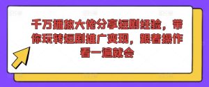 千万播放大佬分享短剧经验,带你玩转短剧推广变现,跟着操作看一遍就会-第一资源网