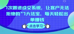 7次跟进成交系统,让客户无法拒绝的“7大法宝,每天轻松出单赚钱-第一资源网