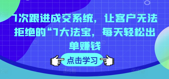 7次跟进成交系统，让客户无法拒绝的“7大法宝，每天轻松出单赚钱-第一资源网