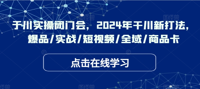 千川实操闭门会，2024年干川新打法，爆品/实战/短视频/全域/商品卡-第一资源网