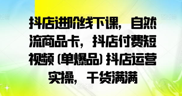 抖店进阶线下课，自然流商品卡，抖店付费短视频(单爆品)抖店运营实操，干货满满-第一资源网