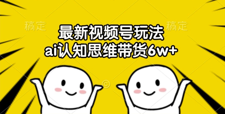 最新视频号玩法，ai认知思维带货6w+【揭秘】-第一资源网