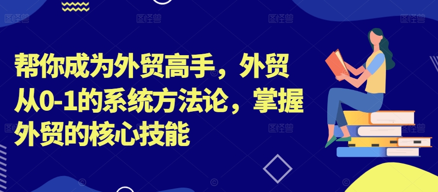 帮你成为外贸高手，外贸从0-1的系统方法论，掌握外贸的核心技能-第一资源网