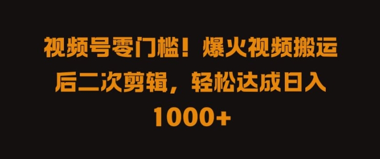 视频号零门槛，爆火视频搬运后二次剪辑，轻松达成日入 1k+【揭秘】-第一资源网
