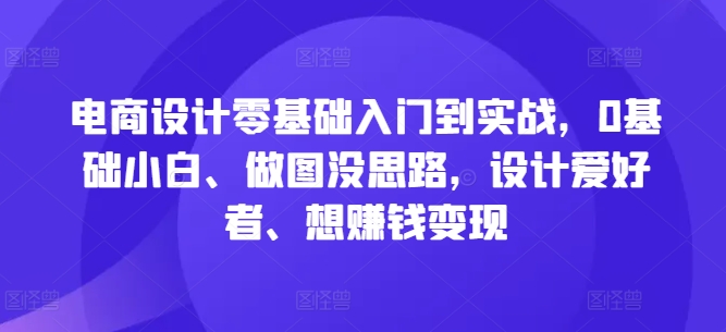 电商设计零基础入门到实战，0基础小白、做图没思路，设计爱好者、想赚钱变现-第一资源网