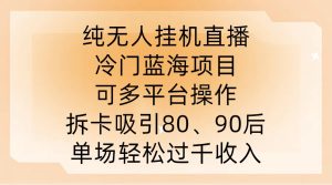 纯无人挂JI直播,冷门蓝海项目,可多平台操作,拆卡吸引80、90后,单场轻松过千收入【揭秘】-第一资源网