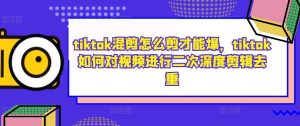 tiktok混剪怎么剪才能爆,tiktok如何对视频进行二次深度剪辑去重-第一资源网