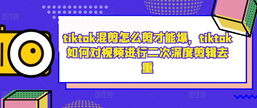 tiktok混剪怎么剪才能爆，tiktok如何对视频进行二次深度剪辑去重-第一资源网