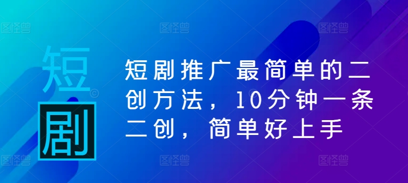 短剧推广最简单的二创方法，10分钟一条二创，简单好上手-第一资源网
