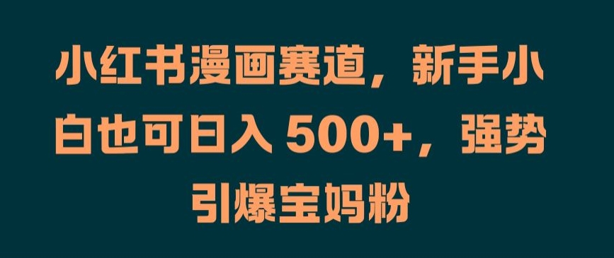 小红书漫画赛道，新手小白也可日入 500+，强势引爆宝妈粉【揭秘】-第一资源网
