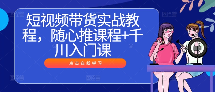 短视频带货实战教程，随心推课程+千川入门课-第一资源网
