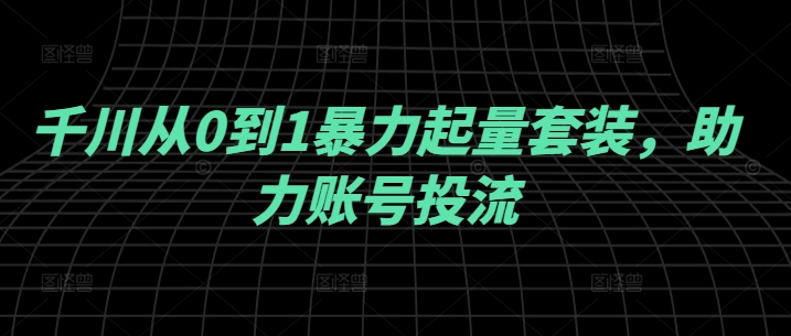 千川从0到1暴力起量套装，助力账号投流-第一资源网