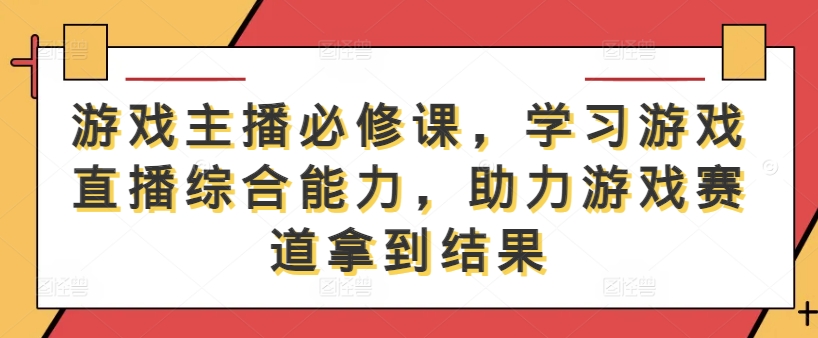 游戏主播必修课，学习游戏直播综合能力，助力游戏赛道拿到结果-第一资源网