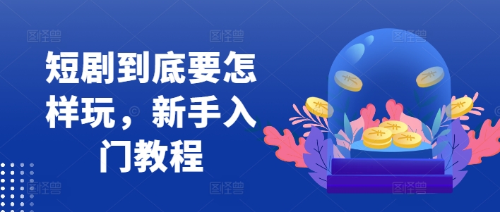 短剧到底要怎样玩，新手入门教程-第一资源网