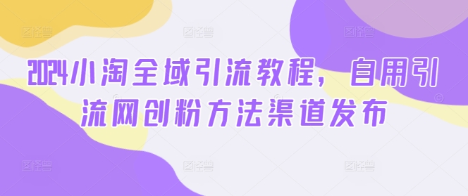 2024小淘全域引流教程，自用引流网创粉方法渠道发布-第一资源网