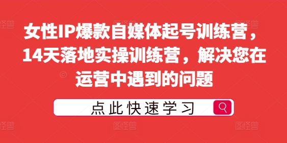 女性IP爆款自媒体起号训练营，14天落地实操训练营，解决您在运营中遇到的问题-第一资源网