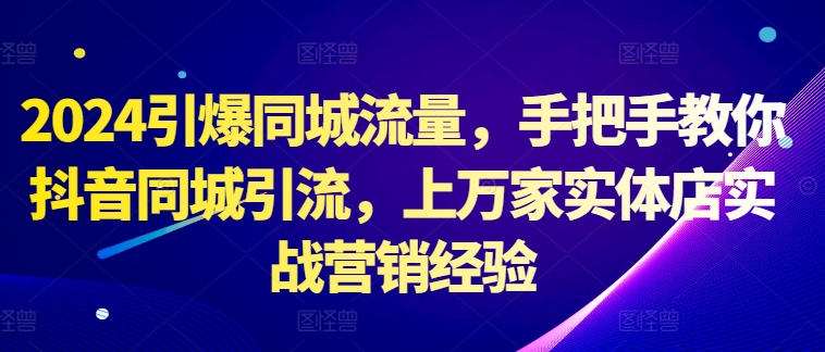 2024引爆同城流量，手把手教你抖音同城引流，上万家实体店实战营销经验-第一资源网
