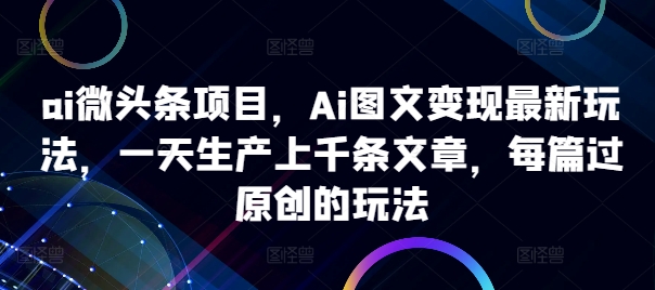ai微头条项目，Ai图文变现最新玩法，一天生产上千条文章，每篇过原创的玩法-第一资源网