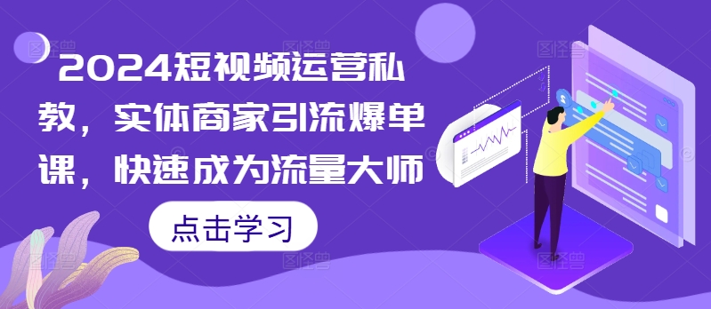 2024短视频运营私教，实体商家引流爆单课，快速成为流量大师-第一资源网