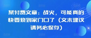 某付费文章:战火,可能真的快要烧到家门口了 (文末建议请务必保存)-第一资源网