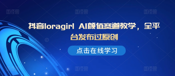 抖音loragirl AI颜值赛道教学，全平台发布过原创-第一资源网