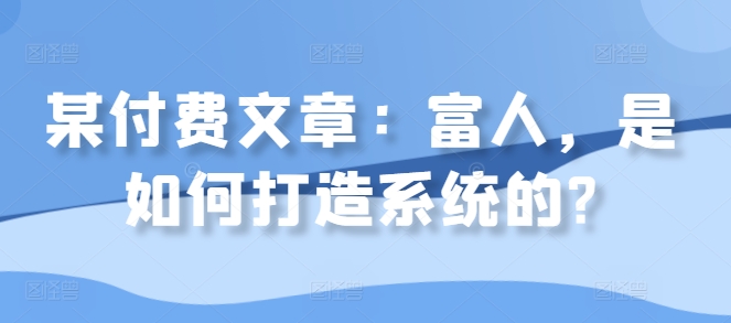 某付费文章：富人，是如何打造系统的?-第一资源网