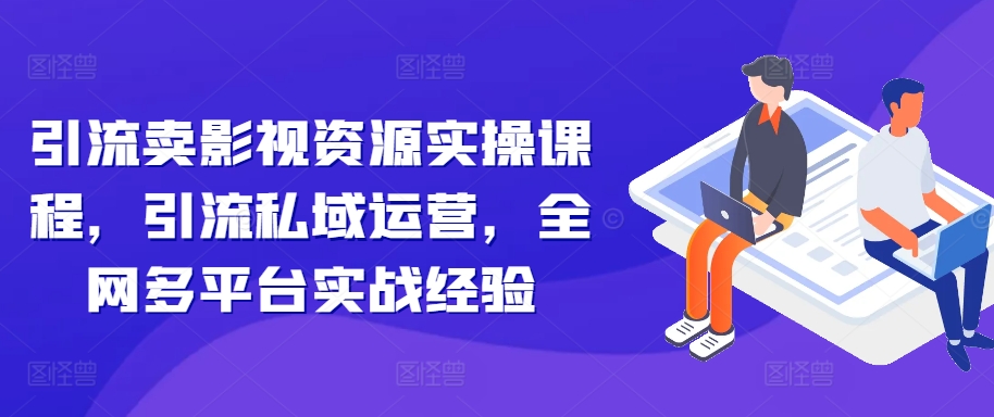 引流卖影视资源实操课程，引流私域运营，全网多平台实战经验-第一资源网