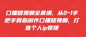口播短视频全景课,从0~1手把手教你创作口播短视频,打造个人ip变现-第一资源网
