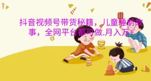 抖音视频号带货秘籍,儿童睡前故事,全网平台都可做,月入过W【揭秘】-第一资源网